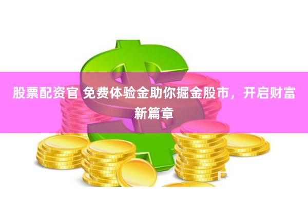 股票配资官 免费体验金助你掘金股市，开启财富新篇章