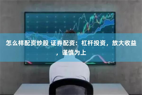 怎么样配资炒股 证券配资:杠杆投资,放大收益,谨慎为上