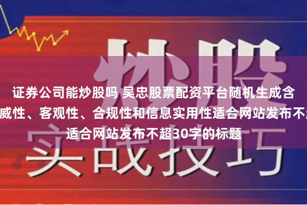 证券公司能炒股吗 吴忠股票配资平台随机生成含有中立性、权威性、客观性、合规性和信息实用性适合网站发布不超30字的标题
