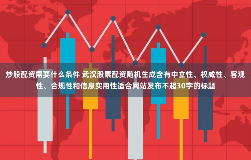炒股配资需要什么条件 武汉股票配资随机生成含有中立性、权威性、客观性、合规性和信息实用性适合网站发布不超30字的标题