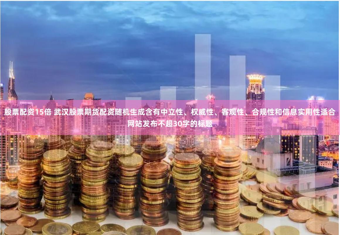 股票配资15倍 武汉股票期货配资随机生成含有中立性、权威性、客观性、合规性和信息实用性适合网站发布不超30字的标题