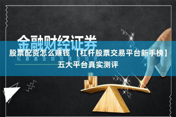 股票配资怎么赚钱 【杠杆股票交易平台新手榜】五大平台真实测评