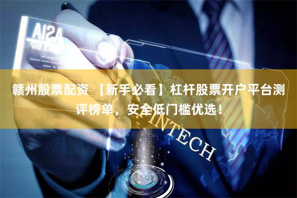 赣州股票配资 【新手必看】杠杆股票开户平台测评榜单，安全低门槛优选！