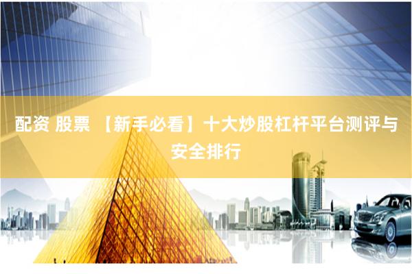 配资 股票 【新手必看】十大炒股杠杆平台测评与安全排行