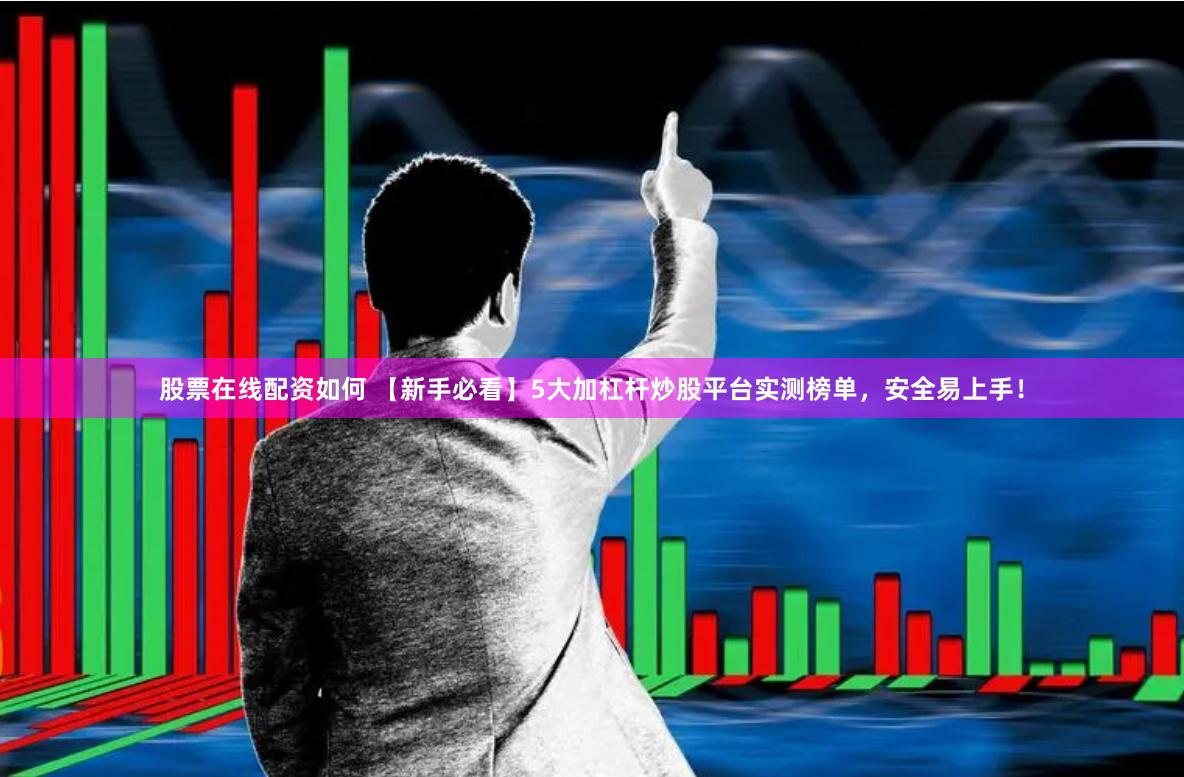股票在线配资如何 【新手必看】5大加杠杆炒股平台实测榜单，安全易上手！