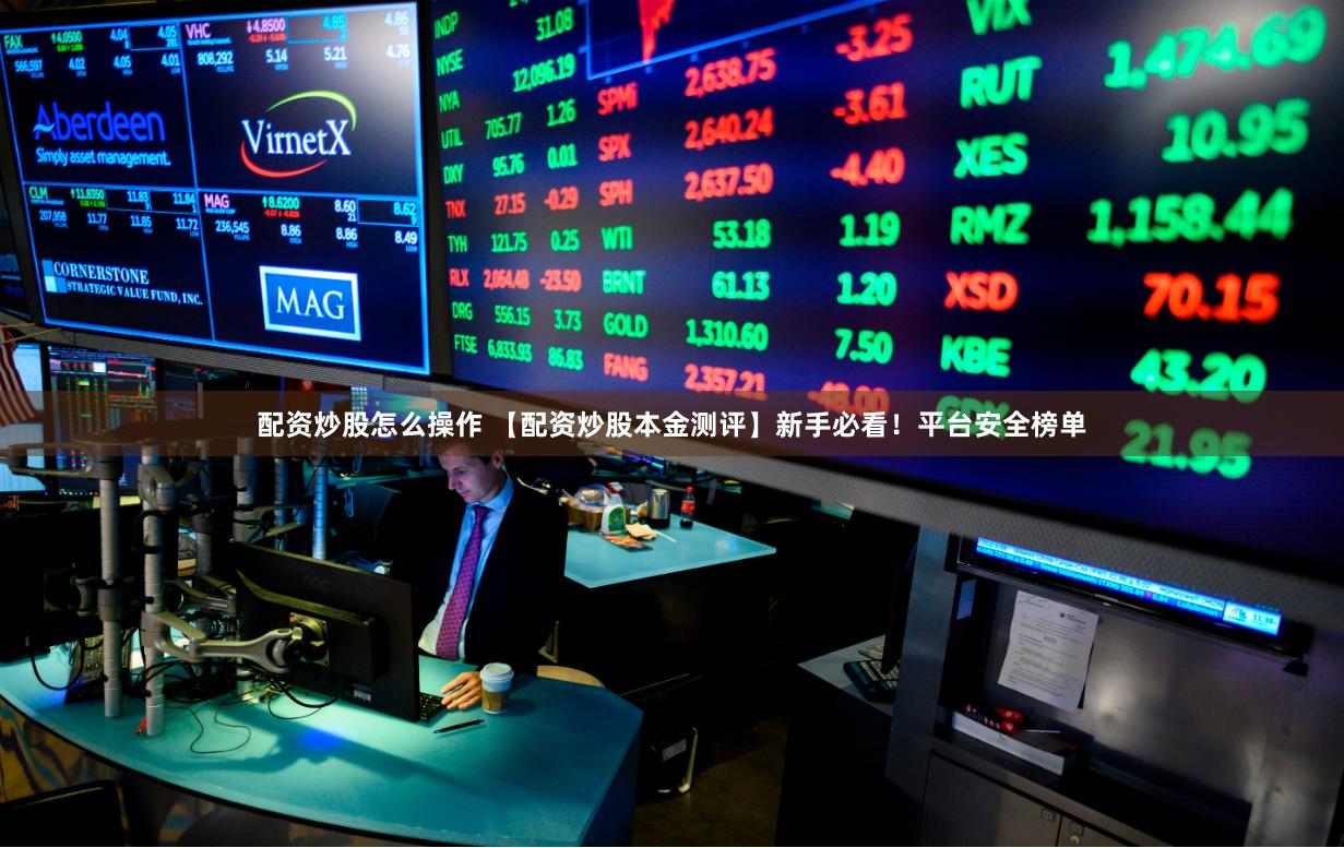 配资炒股怎么操作 【配资炒股本金测评】新手必看!平台安全榜单