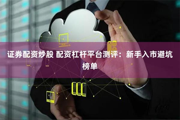 证券配资炒股 配资杠杆平台测评：新手入市避坑榜单