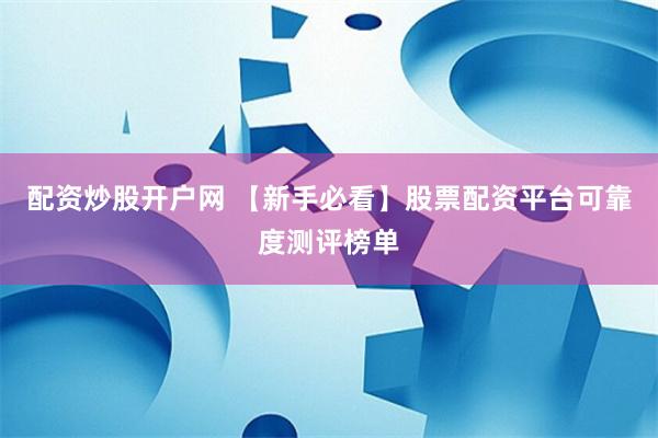 配资炒股开户网 【新手必看】股票配资平台可靠度测评榜单