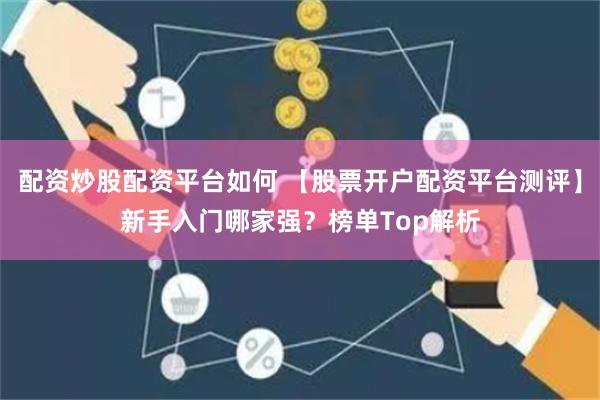 配资炒股配资平台如何 【股票开户配资平台测评】新手入门哪家强？榜单Top解析