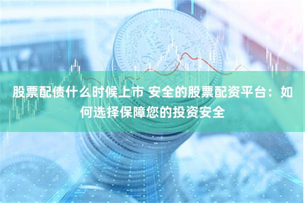 股票配债什么时候上市 安全的股票配资平台:如何选择保障您的投资安全