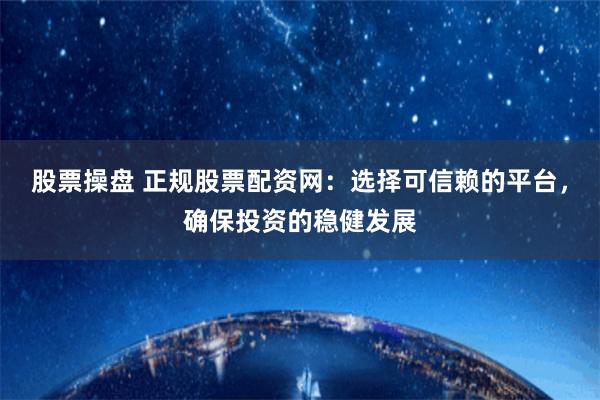 股票操盘 正规股票配资网：选择可信赖的平台，确保投资的稳健发展