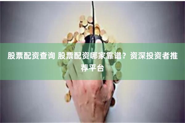 股票配资查询 股票配资哪家靠谱？资深投资者推荐平台