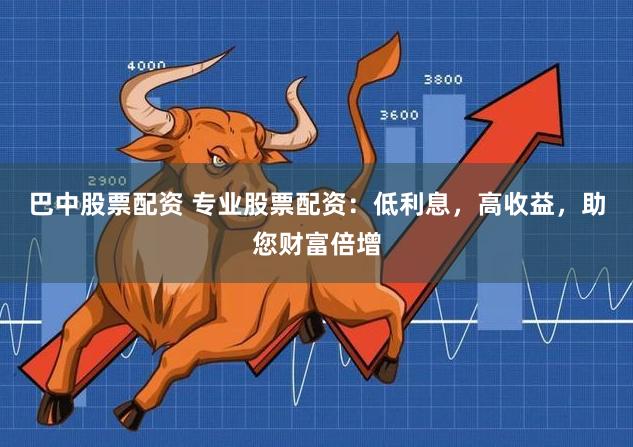 巴中股票配资 专业股票配资：低利息，高收益，助您财富倍增
