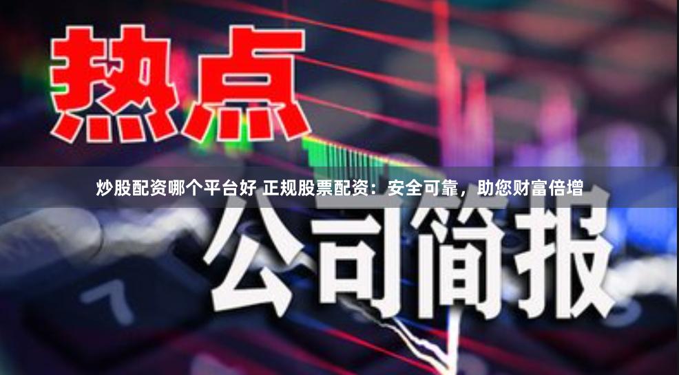 炒股配资哪个平台好 正规股票配资:安全可靠,助您财富倍增