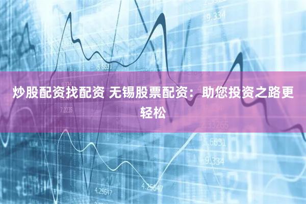 炒股配资找配资 无锡股票配资：助您投资之路更轻松