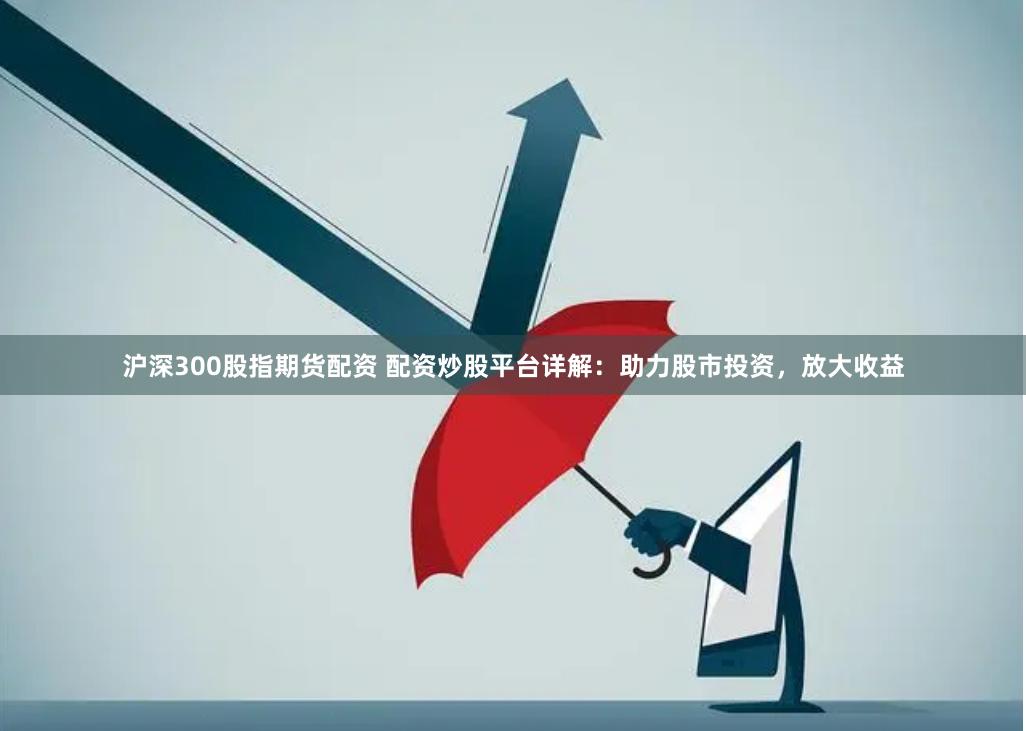 沪深300股指期货配资 配资炒股平台详解：助力股市投资，放大收益