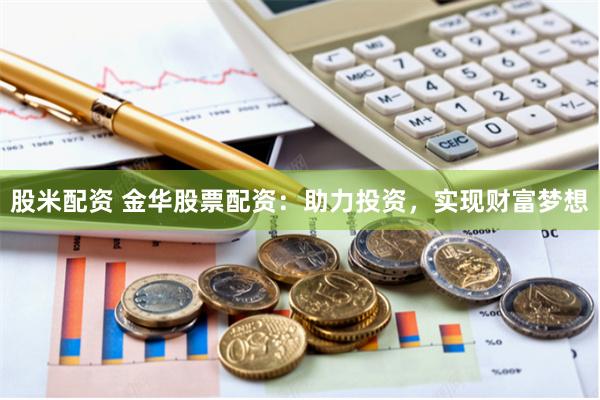 股米配资 金华股票配资:助力投资,实现财富梦想