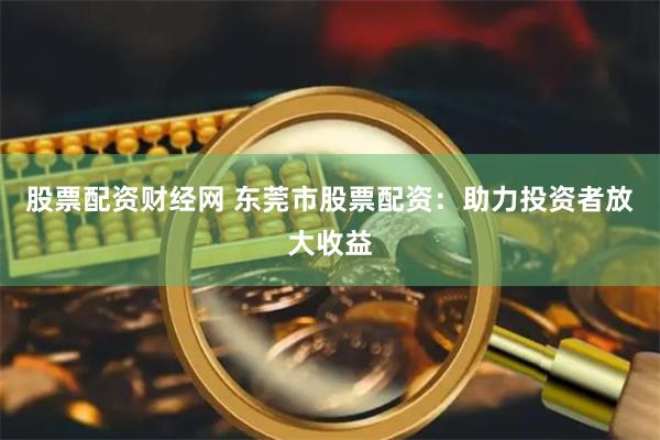股票配资财经网 东莞市股票配资：助力投资者放大收益