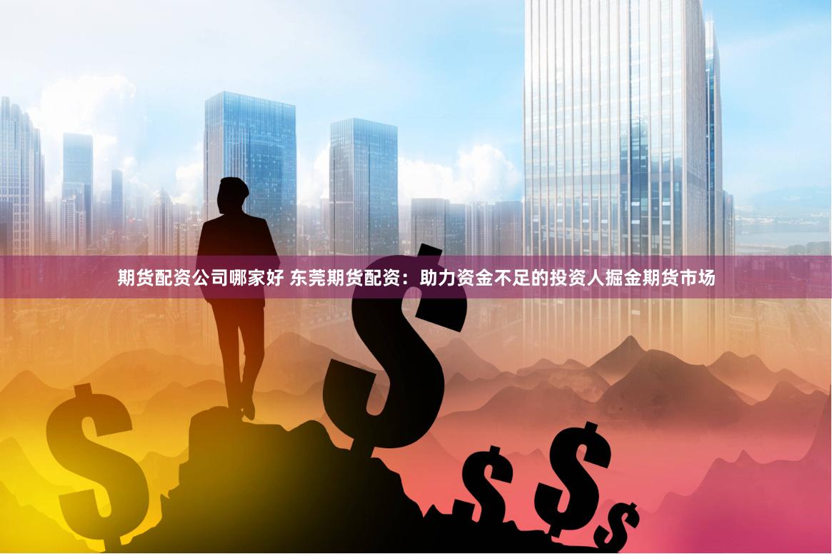 期货配资公司哪家好 东莞期货配资:助力资金不足的投资人掘金期货市场