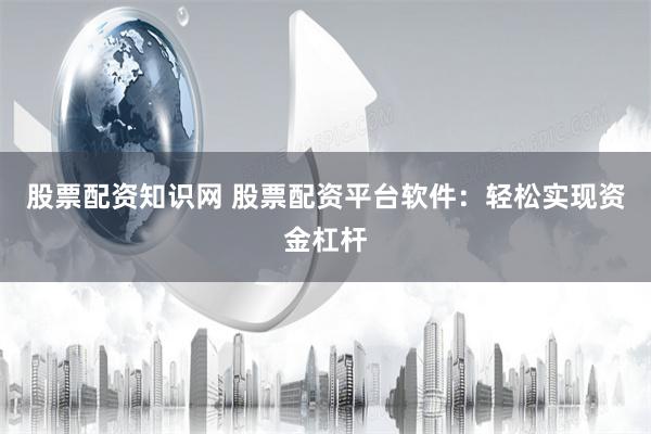 股票配资知识网 股票配资平台软件：轻松实现资金杠杆