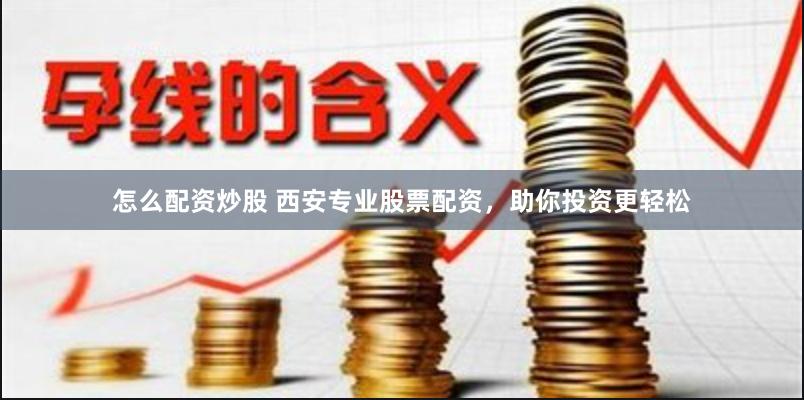 怎么配资炒股 西安专业股票配资，助你投资更轻松