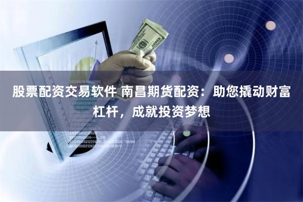 股票配资交易软件 南昌期货配资：助您撬动财富杠杆，成就投资梦想