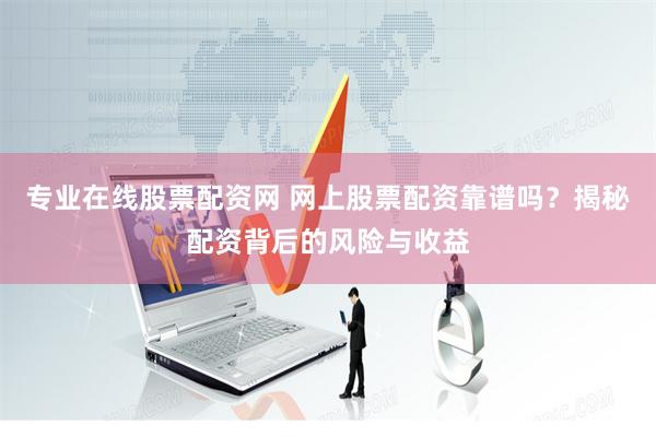 专业在线股票配资网 网上股票配资靠谱吗？揭秘配资背后的风险与收益