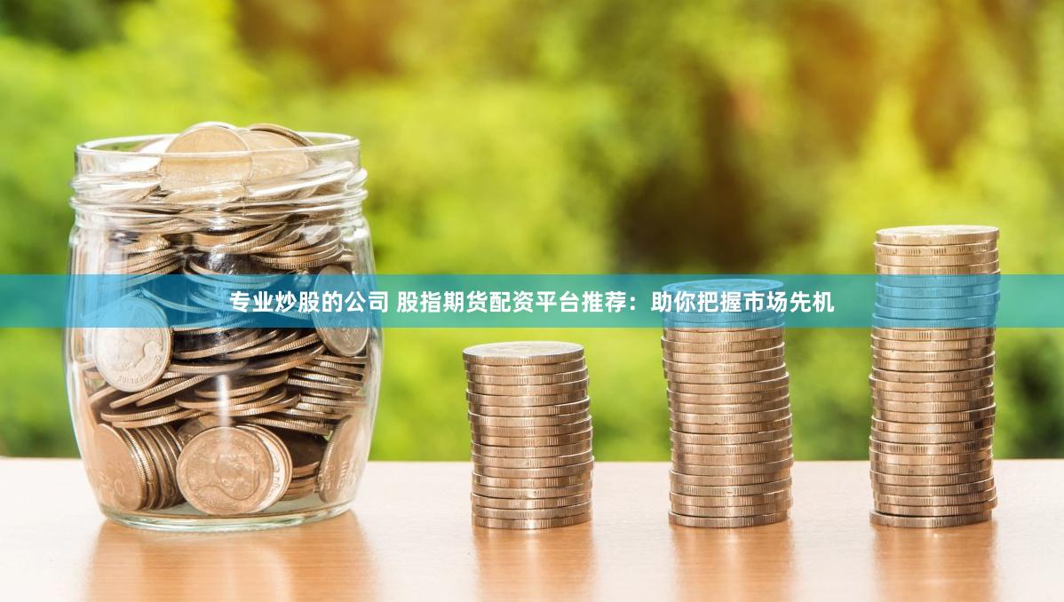 专业炒股的公司 股指期货配资平台推荐：助你把握市场先机