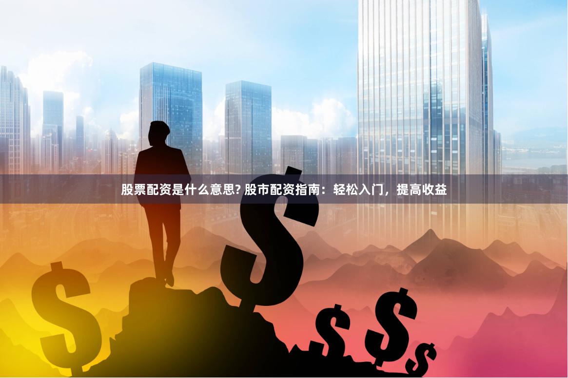 股票配资是什么意思? 股市配资指南:轻松入门,提高收益