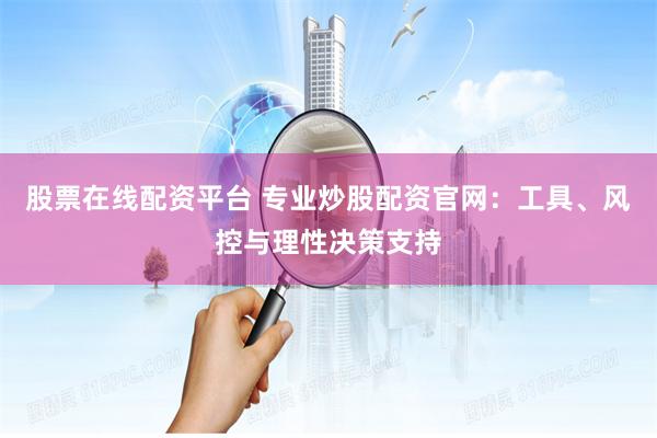 股票在线配资平台 专业炒股配资官网:工具、风控与理性决策支持