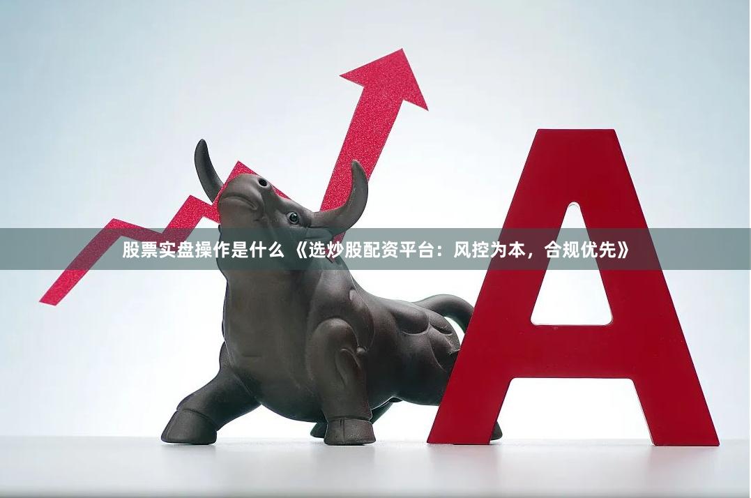 股票实盘操作是什么 《选炒股配资平台:风控为本,合规优先》