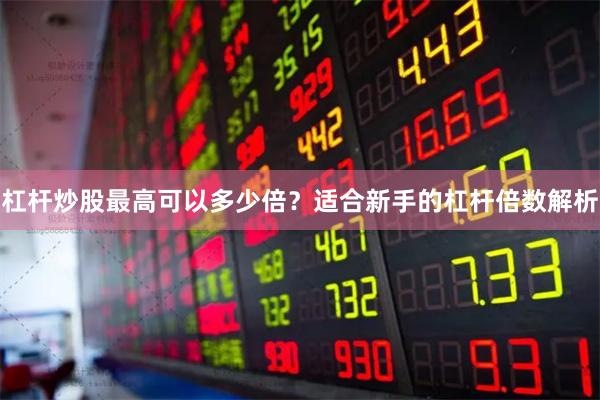杠杆炒股最高可以多少倍？适合新手的杠杆倍数解析