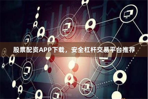 股票配资APP下载，安全杠杆交易平台推荐