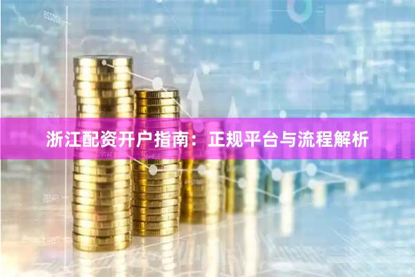 浙江配资开户指南：正规平台与流程解析