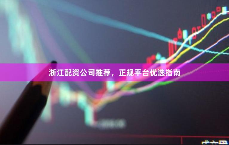浙江配资公司推荐，正规平台优选指南