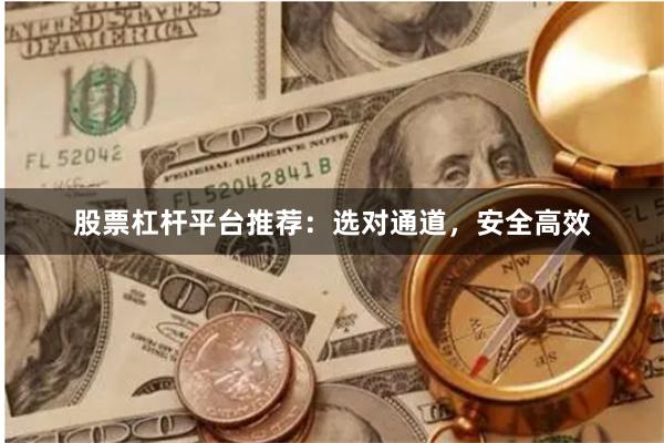 股票杠杆平台推荐：选对通道，安全高效