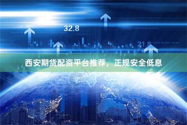 西安期货配资平台推荐，正规安全低息