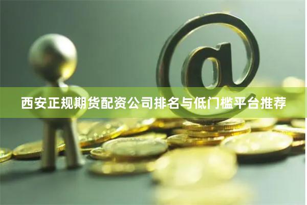 西安正规期货配资公司排名与低门槛平台推荐
