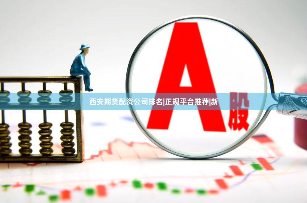 西安期货配资公司排名|正规平台推荐|新