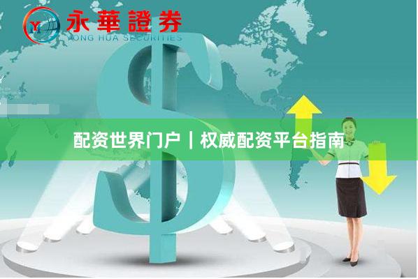 配资世界门户|权威配资平台指南
