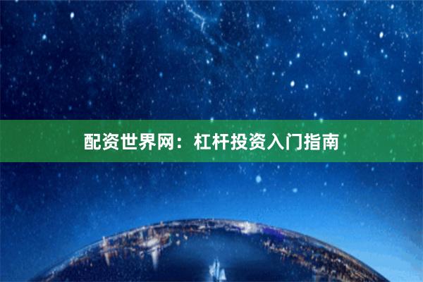 配资世界网：杠杆投资入门指南